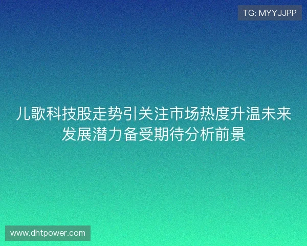 儿歌科技股走势引关注市场热度升温未来发展潜力备受期待分析前景