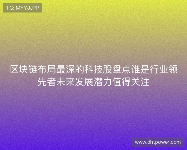 区块链布局最深的科技股盘点谁是行业领先者未来发展潜力值得关注